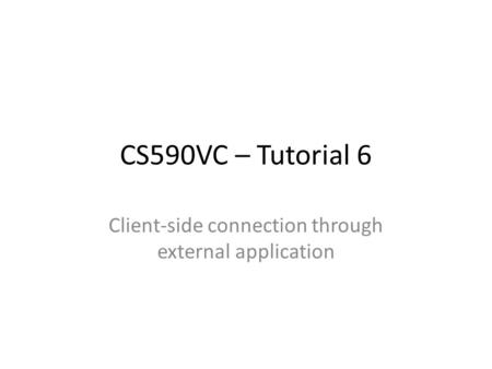 CS590VC – Tutorial 6 Client-side connection through external application.