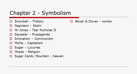 Chapter 2 - Symbolism  Snowball – Trotsky  Napoleon – Stalin  Mr Jones – Tzar Nicholas II  Squealer – Propaganda  Animalism – Communism  Mollie –