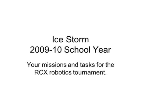 Ice Storm 2009-10 School Year Your missions and tasks for the RCX robotics tournament.
