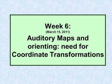 Week 6: (March 15, 2011) Auditory Maps and orienting: need for Coordinate Transformations.