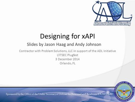 Sponsored by the Office of the Under Secretary of Defense for Personnel and Readiness (OUSD P&R) Designing for xAPI Slides by Jason Haag and Andy Johnson.