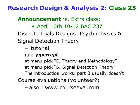 Research Design & Analysis 2: Class 23 Announcement re. Extra class: April 10th 10-12 BAC 237 Discrete Trials Designs: Psychophysics & Signal Detection.