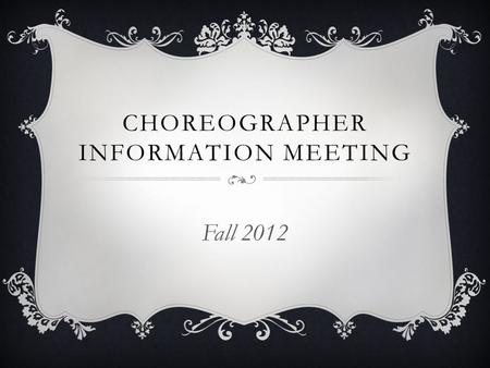 CHOREOGRAPHER INFORMATION MEETING Fall 2012. AUDITIONS  EVERY prospective choreographer auditions  Audition in front of the President and Vice President.