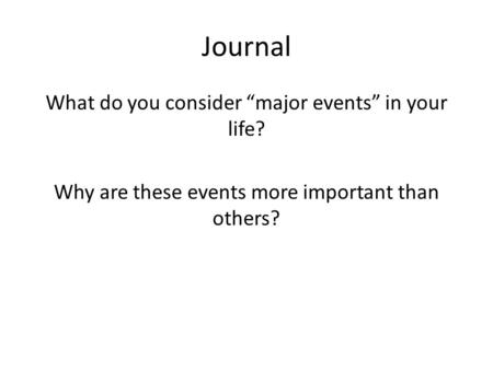Journal What do you consider “major events” in your life? Why are these events more important than others?
