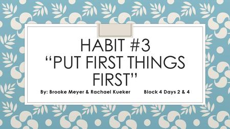 HABIT #3 “PUT FIRST THINGS FIRST” By: Brooke Meyer & Rachael KuekerBlock 4 Days 2 & 4.