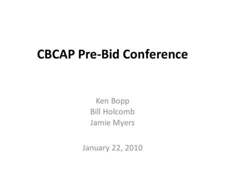 CBCAP Pre-Bid Conference Ken Bopp Bill Holcomb Jamie Myers January 22, 2010.