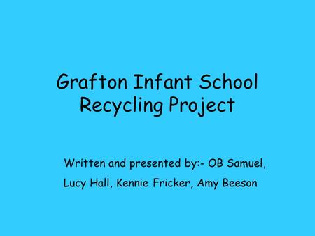 Grafton Infant School Recycling Project Written and presented by:- OB Samuel, Lucy Hall, Kennie Fricker, Amy Beeson.