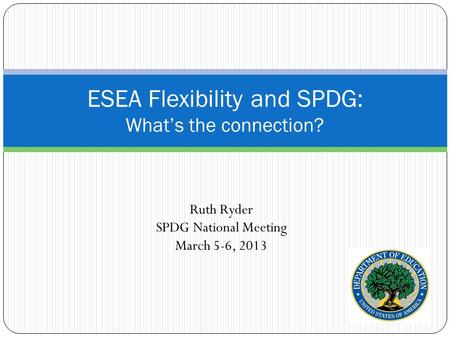 Ruth Ryder SPDG National Meeting March 5-6, 2013 ESEA Flexibility and SPDG: What’s the connection?