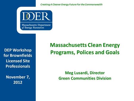 Creating A Cleaner Energy Future For the Commonwealth Massachusetts Clean Energy Programs, Polices and Goals Meg Lusardi, Director Green Communities Division.