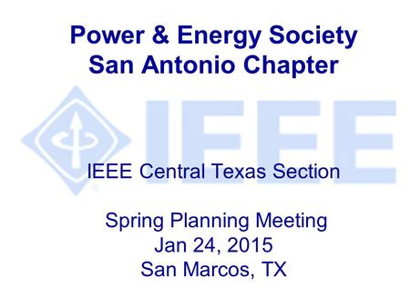 Power & Energy Society San Antonio Chapter IEEE Central Texas Section Spring Planning Meeting Jan 24, 2015 San Marcos, TX.