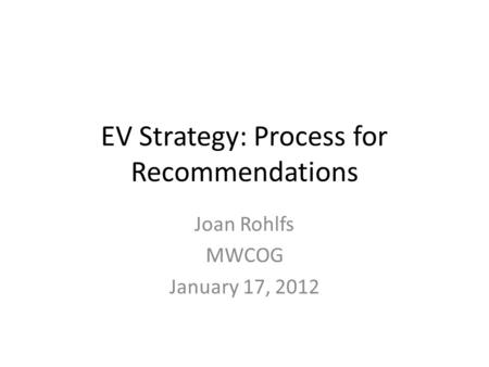 EV Strategy: Process for Recommendations Joan Rohlfs MWCOG January 17, 2012.