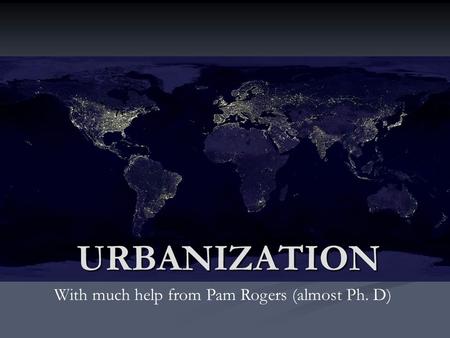 URBANIZATION With much help from Pam Rogers (almost Ph. D)