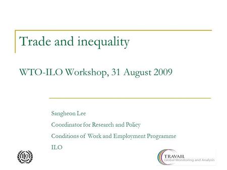 Trade and inequality WTO-ILO Workshop, 31 August 2009 Sangheon Lee Coordinator for Research and Policy Conditions of Work and Employment Programme ILO.