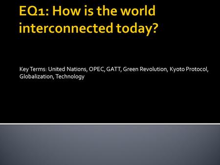 Key Terms: United Nations, OPEC, GATT, Green Revolution, Kyoto Protocol, Globalization, Technology.