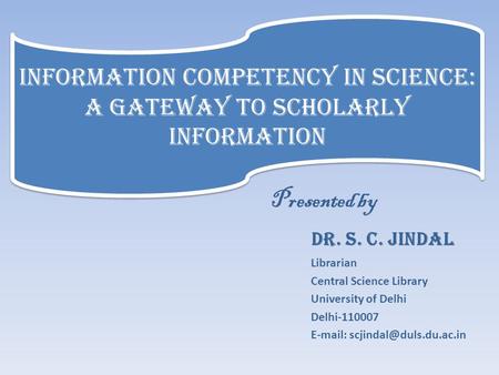 Presented by Dr. S. C. Jindal Librarian Central Science Library University of Delhi Delhi-110007   Information Competency.