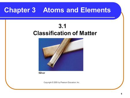 1 Chapter 3Atoms and Elements 3.1 Classification of Matter Copyright © 2009 by Pearson Education, Inc.