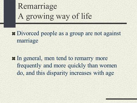 Remarriage A growing way of life Divorced people as a group are not against marriage In general, men tend to remarry more frequently and more quickly than.