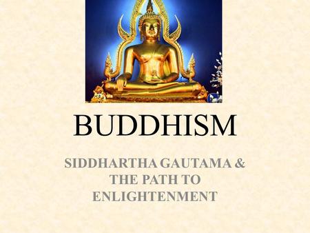 BUDDHISM SIDDHARTHA GAUTAMA & THE PATH TO ENLIGHTENMENT.