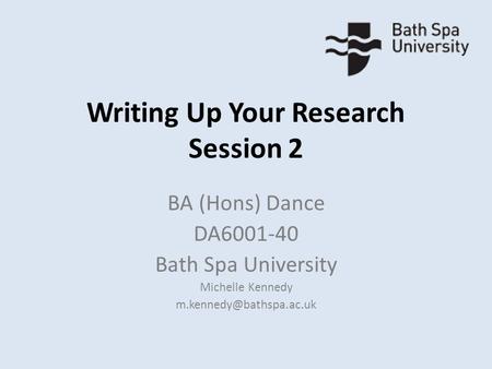 Writing Up Your Research Session 2 BA (Hons) Dance DA6001-40 Bath Spa University Michelle Kennedy