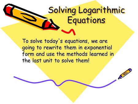 Solving Logarithmic Equations To solve today's equations, we are going to rewrite them in exponential form and use the methods learned in the last unit.