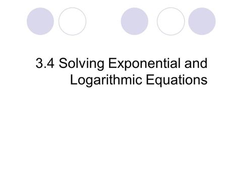 3.4 Solving Exponential and Logarithmic Equations.