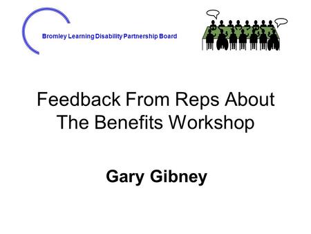 Bromley Learning Disability Partnership Board Feedback From Reps About The Benefits Workshop Gary Gibney.
