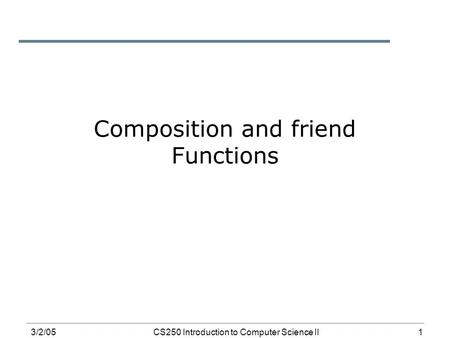 1 3/2/05CS250 Introduction to Computer Science II Composition and friend Functions.