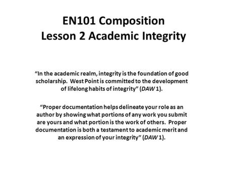 EN101 Composition Lesson 2 Academic Integrity “In the academic realm, integrity is the foundation of good scholarship. West Point is committed to the development.