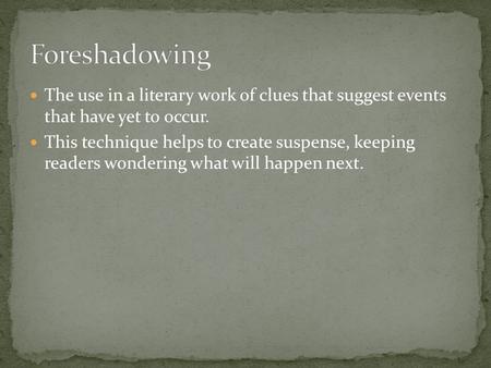 Foreshadowing The use in a literary work of clues that suggest events that have yet to occur. This technique helps to create suspense, keeping readers.