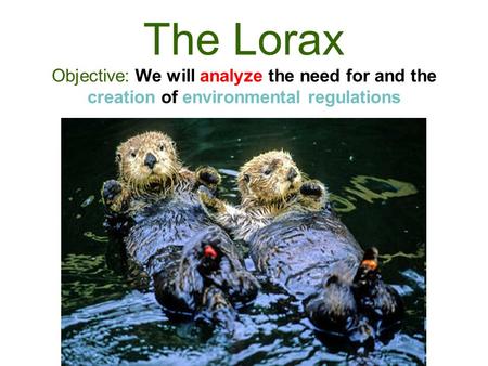 The Lorax Objective: We will analyze the need for and the creation of environmental regulations.