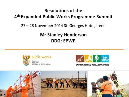 Resolutions of the 4 th Expanded Public Works Programme Summit 27 – 28 November 2014 St. Georges Hotel, Irene Mr Stanley Henderson DDG: EPWP 1.