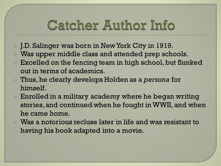  J.D. Salinger was born in New York City in 1919.  Was upper middle class and attended prep schools.  Excelled on the fencing team in high school, but.