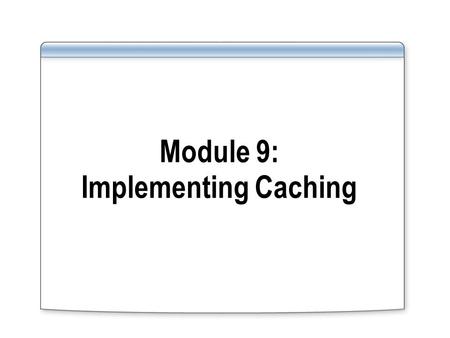Module 9: Implementing Caching. Overview Caching Overview Configuring General Cache Properties Configuring Cache Rules Configuring Content Download Jobs.