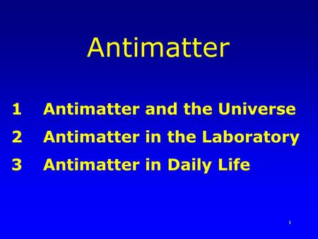 1 Antimatter 1Antimatter and the Universe 2Antimatter in the Laboratory 3Antimatter in Daily Life.