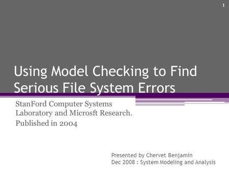 Using Model Checking to Find Serious File System Errors StanFord Computer Systems Laboratory and Microsft Research. Published in 2004 Presented by Chervet.