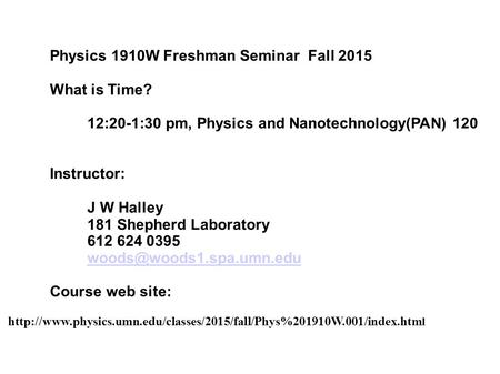 Physics 1910W Freshman Seminar Fall 2015 What is Time? 12:20-1:30 pm, Physics and Nanotechnology(PAN) 120 Instructor: J W Halley 181 Shepherd Laboratory.