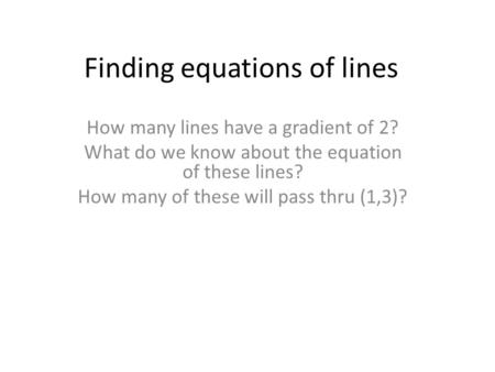 Finding equations of lines How many lines have a gradient of 2? What do we know about the equation of these lines? How many of these will pass thru (1,3)?