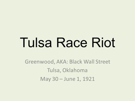 Tulsa Race Riot Greenwood, AKA: Black Wall Street Tulsa, Oklahoma May 30 – June 1, 1921.