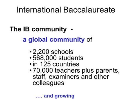 International Baccalaureate The IB community - a global community of 2,200 schools 568,000 students in 125 countries 70,000 teachers plus parents, staff,