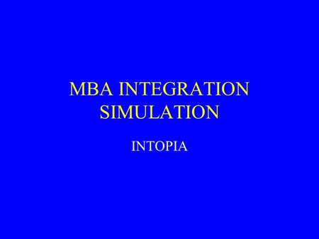 MBA INTEGRATION SIMULATION INTOPIA. WHY SIMULATION? ARTIFICIAL REALITY INVOLVING LIFE- LIKE DYNAMICS OF THE COMPETITION AND MARKETPLACE A VEHICLE FOR.