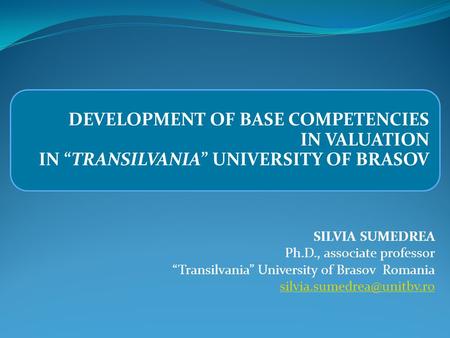 DEVELOPMENT OF BASE COMPETENCIES IN VALUATION IN “TRANSILVANIA” UNIVERSITY OF BRASOV SILVIA SUMEDREA Ph.D., associate professor “Transilvania” University.