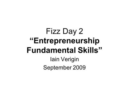 Fizz Day 2 “Entrepreneurship Fundamental Skills” Iain Verigin September 2009.