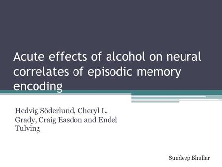 Acute effects of alcohol on neural correlates of episodic memory encoding Hedvig Söderlund, Cheryl L. Grady, Craig Easdon and Endel Tulving Sundeep Bhullar.