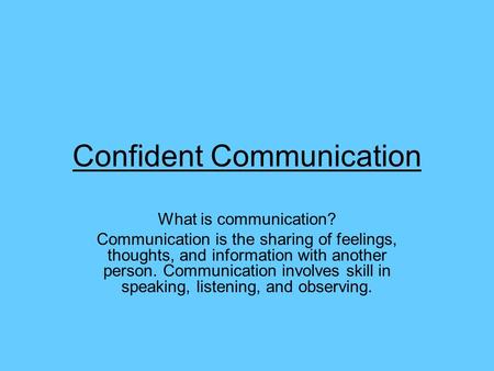 Confident Communication What is communication? Communication is the sharing of feelings, thoughts, and information with another person. Communication involves.
