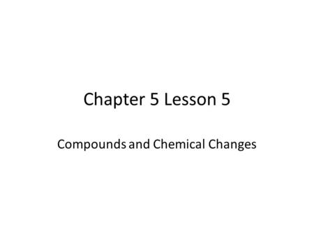 Chapter 5 Lesson 5 Compounds and Chemical Changes.