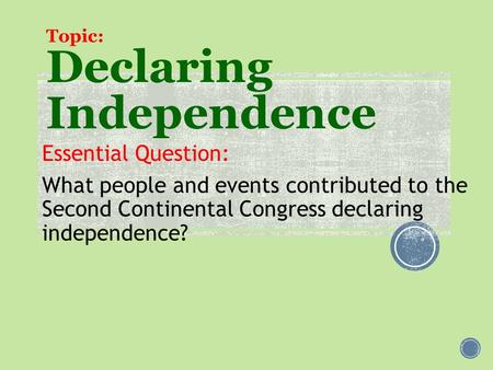 Topic: Declaring Independence Essential Question: What people and events contributed to the Second Continental Congress declaring independence?