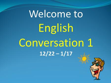 Welcome to English Conversation 1 12/22 – 1/17 My name is Chris Hoaldridge. Please call me Chris.
