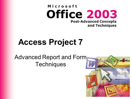 Office 2003 Post-Advanced Concepts and Techniques M i c r o s o f t Access Project 7 Advanced Report and Form Techniques.