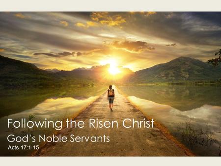 Following the Risen Christ God’s Noble Servants Acts 17:1-15.