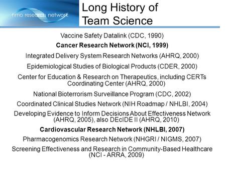 Vaccine Safety Datalink (CDC, 1990) Cancer Research Network (NCI, 1999) Integrated Delivery System Research Networks (AHRQ, 2000) Epidemiological Studies.